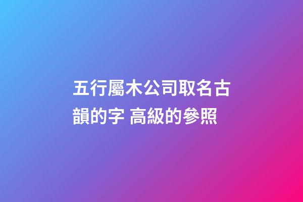 五行屬木公司取名古韻的字 高級的參照-第1張-公司起名-玄機派